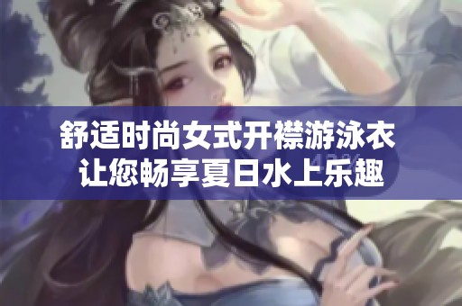 舒适时尚女式开襟游泳衣 让您畅享夏日水上乐趣