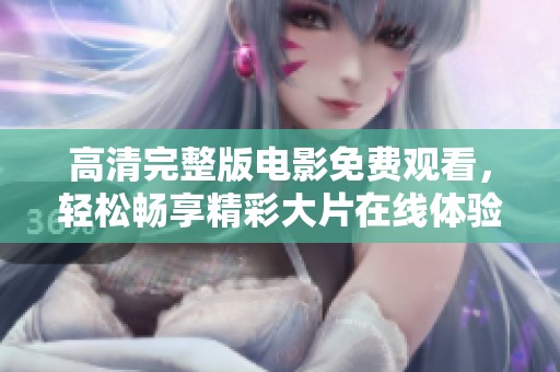 高清完整版电影免费观看，轻松畅享精彩大片在线体验