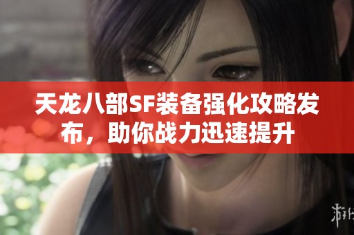 天龙八部SF装备强化攻略发布，助你战力迅速提升