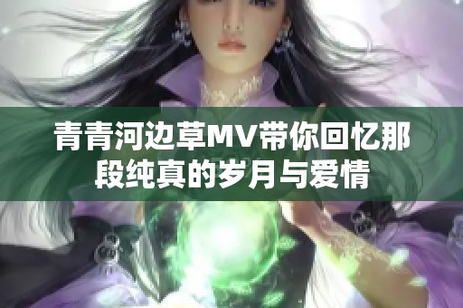 青青河边草MV带你回忆那段纯真的岁月与爱情