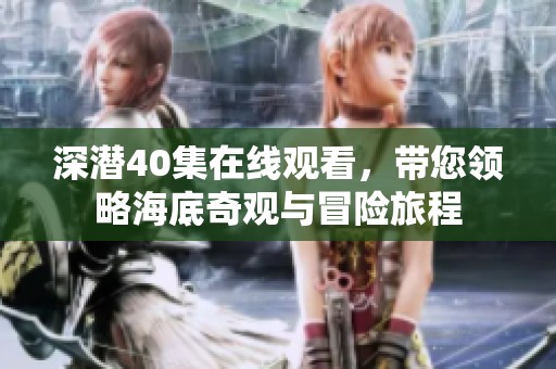 深潜40集在线观看，带您领略海底奇观与冒险旅程