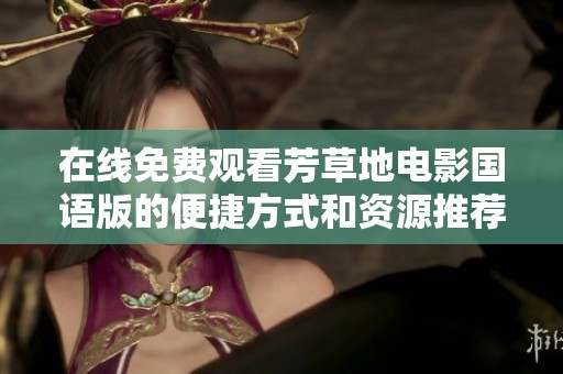 在线免费观看芳草地电影国语版的便捷方式和资源推荐