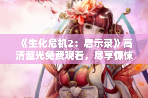 《生化危机2：启示录》高清蓝光免费观看，尽享惊悚体验