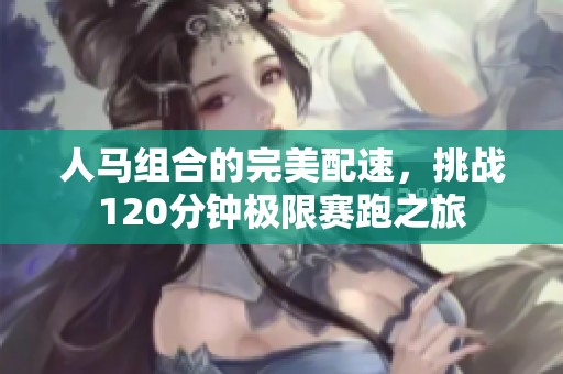 人马组合的完美配速，挑战120分钟极限赛跑之旅