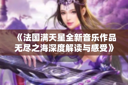 《法国满天星全新音乐作品无尽之海深度解读与感受》