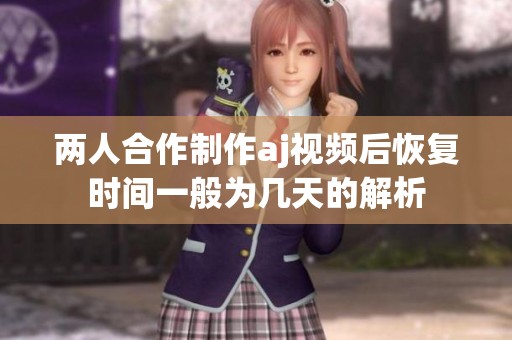 两人合作制作aj视频后恢复时间一般为几天的解析