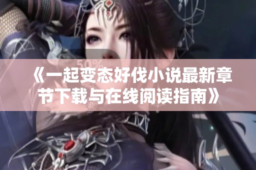 《一起变态好伐小说最新章节下载与在线阅读指南》