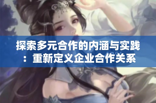 探索多元合作的内涵与实践：重新定义企业合作关系