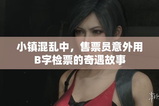 小镇混乱中，售票员意外用B字检票的奇遇故事