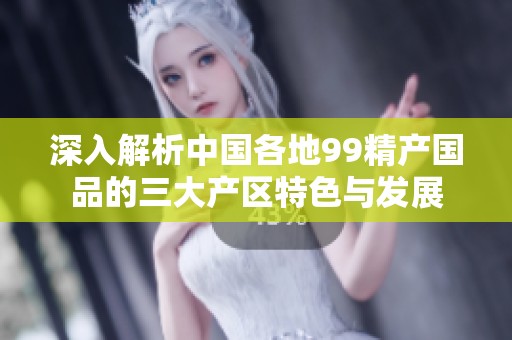 深入解析中国各地99精产国品的三大产区特色与发展