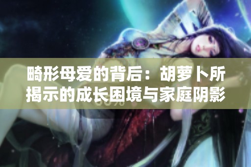 畸形母爱的背后：胡萝卜所揭示的成长困境与家庭阴影