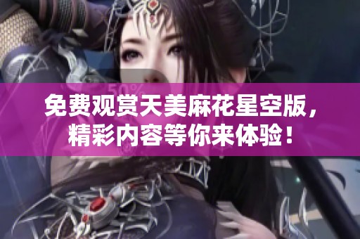 免费观赏天美麻花星空版，精彩内容等你来体验！