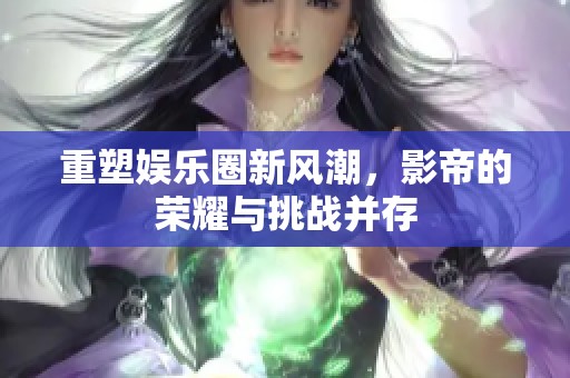 重塑娱乐圈新风潮，影帝的荣耀与挑战并存