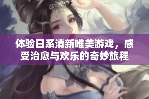 体验日系清新唯美游戏，感受治愈与欢乐的奇妙旅程