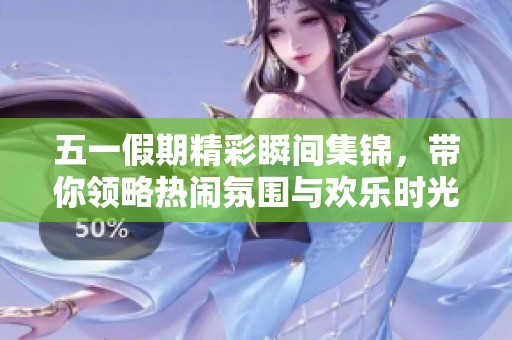 五一假期精彩瞬间集锦，带你领略热闹氛围与欢乐时光