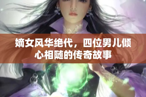 嫡女风华绝代，四位男儿倾心相随的传奇故事