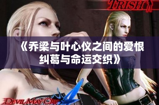 《乔梁与叶心仪之间的爱恨纠葛与命运交织》