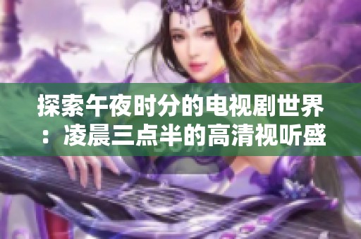 探索午夜时分的电视剧世界：凌晨三点半的高清视听盛宴