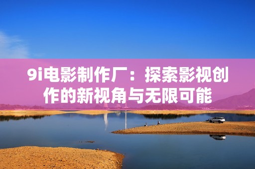 9i电影制作厂：探索影视创作的新视角与无限可能