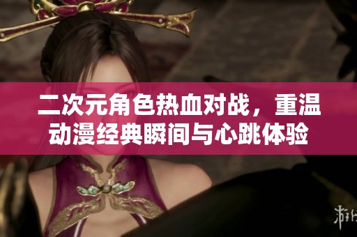 二次元角色热血对战，重温动漫经典瞬间与心跳体验