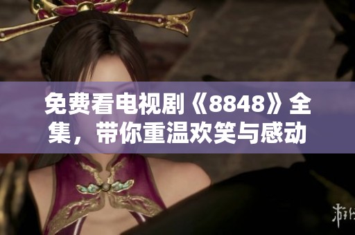 免费看电视剧《8848》全集，带你重温欢笑与感动