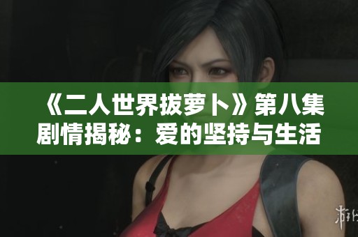 《二人世界拔萝卜》第八集剧情揭秘：爱的坚持与生活的挑战