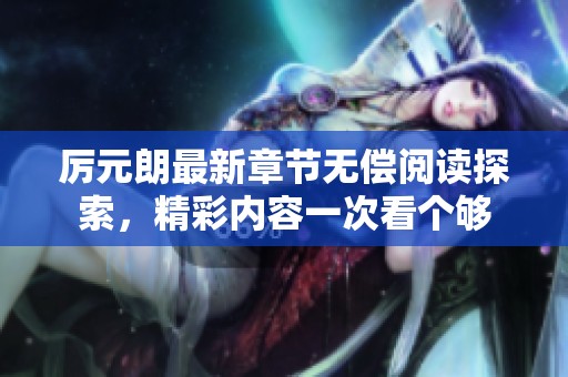 厉元朗最新章节无偿阅读探索，精彩内容一次看个够