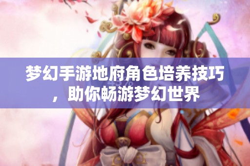 梦幻手游地府角色培养技巧，助你畅游梦幻世界