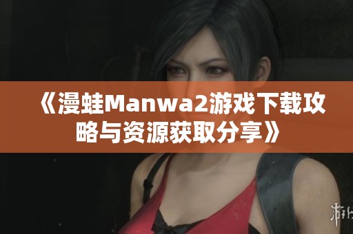 《漫蛙Manwa2游戏下载攻略与资源获取分享》