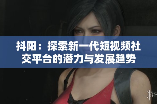 抖阳：探索新一代短视频社交平台的潜力与发展趋势