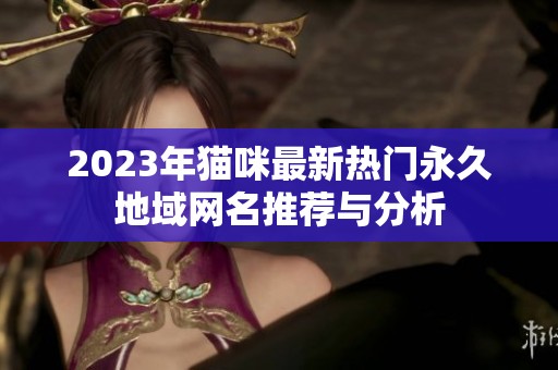 2023年猫咪最新热门永久地域网名推荐与分析