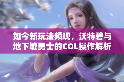 如今新玩法频现，沃特碧与地下城勇士的COL操作解析