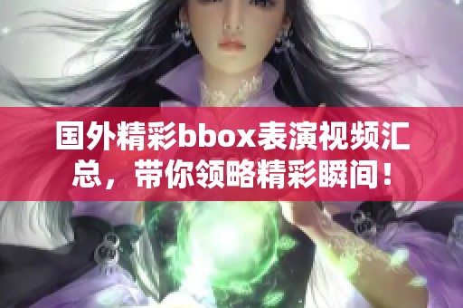 国外精彩bbox表演视频汇总，带你领略精彩瞬间！