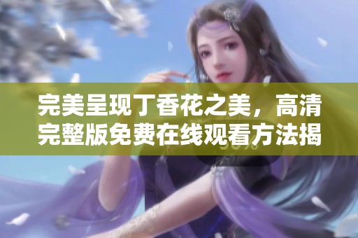 完美呈现丁香花之美，高清完整版免费在线观看方法揭晓