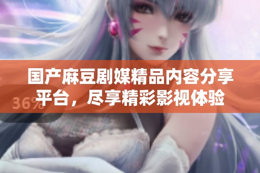 国产麻豆剧媒精品内容分享平台，尽享精彩影视体验