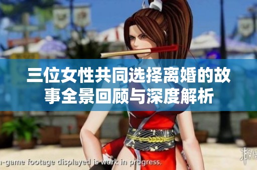 三位女性共同选择离婚的故事全景回顾与深度解析