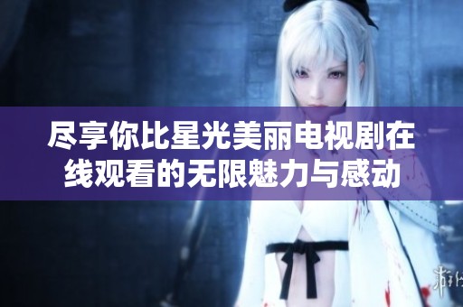 尽享你比星光美丽电视剧在线观看的无限魅力与感动