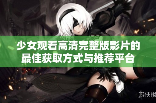 少女观看高清完整版影片的最佳获取方式与推荐平台