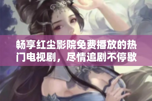 畅享红尘影院免费播放的热门电视剧，尽情追剧不停歇