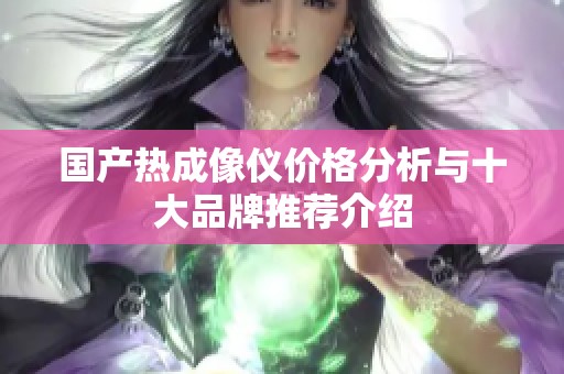 国产热成像仪价格分析与十大品牌推荐介绍