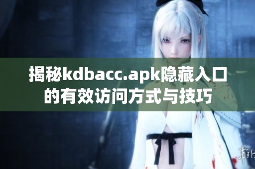 揭秘kdbacc.apk隐藏入口的有效访问方式与技巧