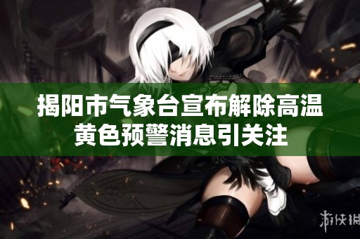 揭阳市气象台宣布解除高温黄色预警消息引关注