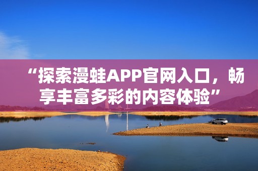 “探索漫蛙APP官网入口，畅享丰富多彩的内容体验”