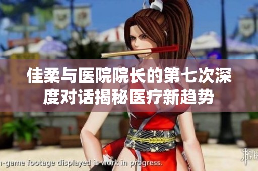 佳柔与医院院长的第七次深度对话揭秘医疗新趋势