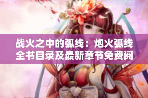 战火之中的弧线：炮火弧线全书目录及最新章节免费阅读