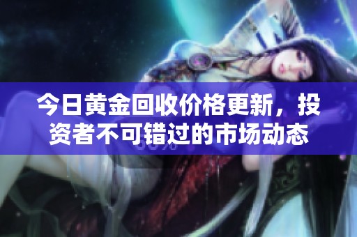 今日黄金回收价格更新，投资者不可错过的市场动态