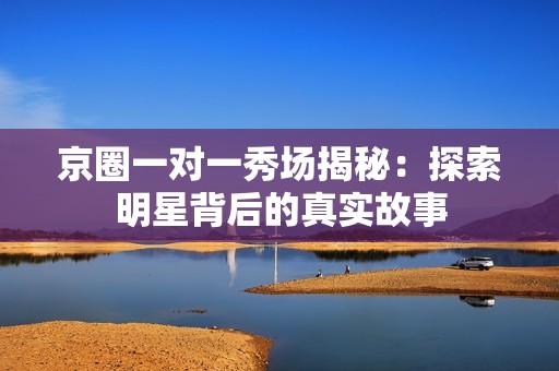 京圈一对一秀场揭秘：探索明星背后的真实故事