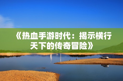 《热血手游时代：揭示横行天下的传奇冒险》