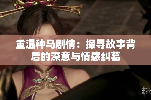 重温种马剧情：探寻故事背后的深意与情感纠葛