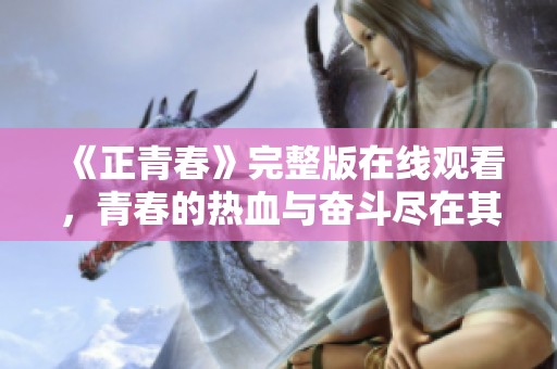 《正青春》完整版在线观看，青春的热血与奋斗尽在其中